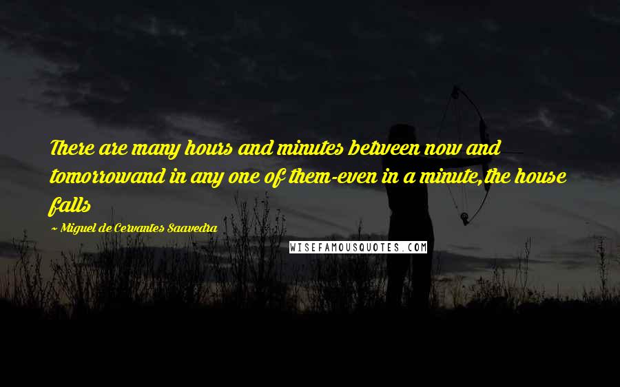 Miguel De Cervantes Saavedra Quotes: There are many hours and minutes between now and tomorrowand in any one of them-even in a minute,the house falls