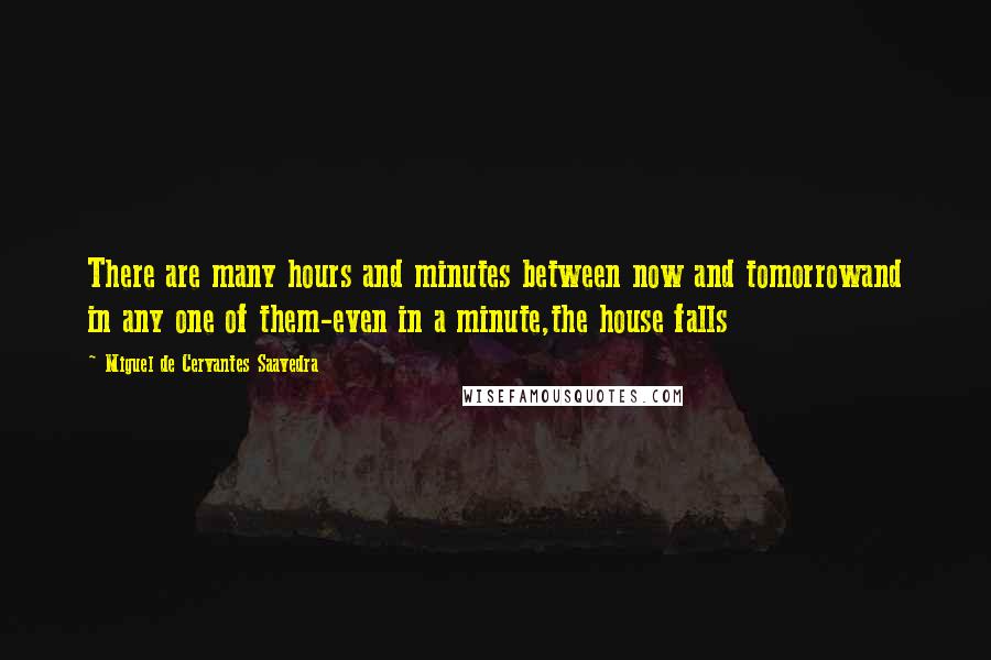 Miguel De Cervantes Saavedra Quotes: There are many hours and minutes between now and tomorrowand in any one of them-even in a minute,the house falls