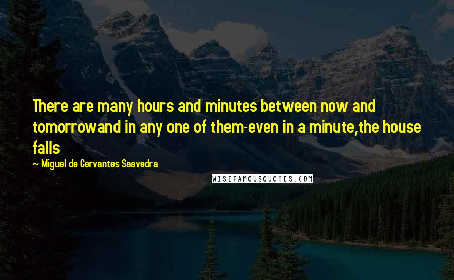 Miguel De Cervantes Saavedra Quotes: There are many hours and minutes between now and tomorrowand in any one of them-even in a minute,the house falls