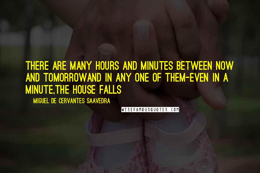 Miguel De Cervantes Saavedra Quotes: There are many hours and minutes between now and tomorrowand in any one of them-even in a minute,the house falls