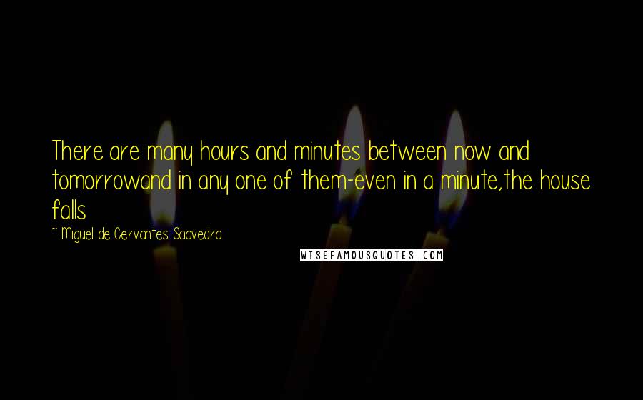 Miguel De Cervantes Saavedra Quotes: There are many hours and minutes between now and tomorrowand in any one of them-even in a minute,the house falls