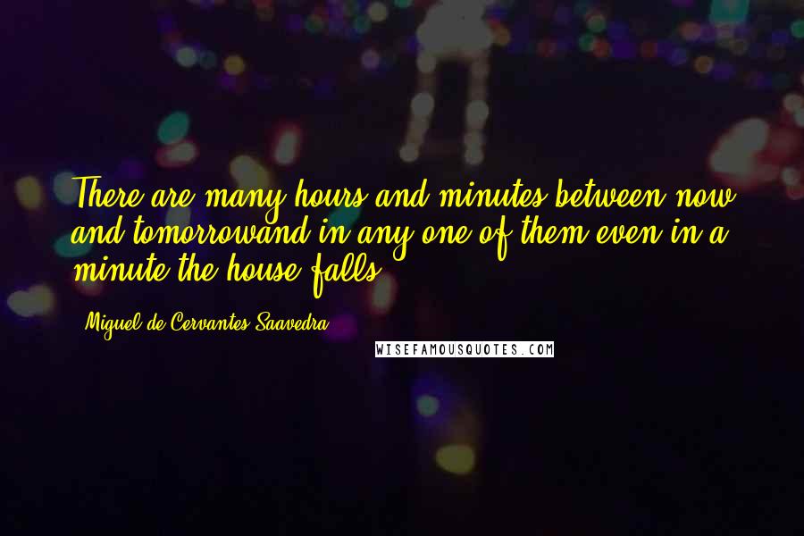 Miguel De Cervantes Saavedra Quotes: There are many hours and minutes between now and tomorrowand in any one of them-even in a minute,the house falls