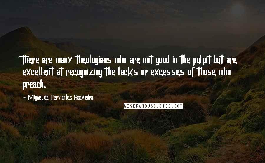 Miguel De Cervantes Saavedra Quotes: There are many theologians who are not good in the pulpit but are excellent at recognizing the lacks or excesses of those who preach.