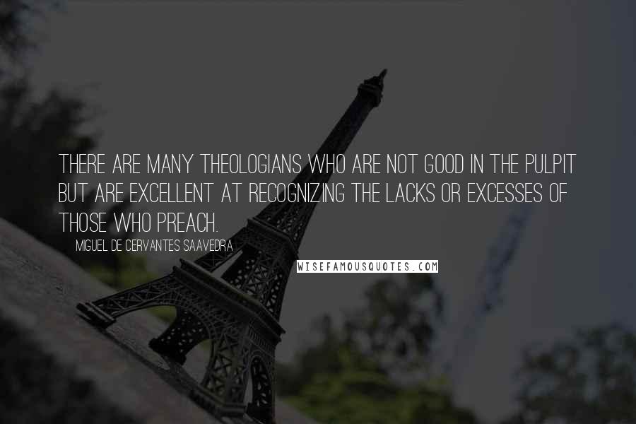 Miguel De Cervantes Saavedra Quotes: There are many theologians who are not good in the pulpit but are excellent at recognizing the lacks or excesses of those who preach.