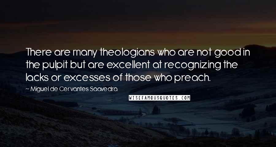 Miguel De Cervantes Saavedra Quotes: There are many theologians who are not good in the pulpit but are excellent at recognizing the lacks or excesses of those who preach.