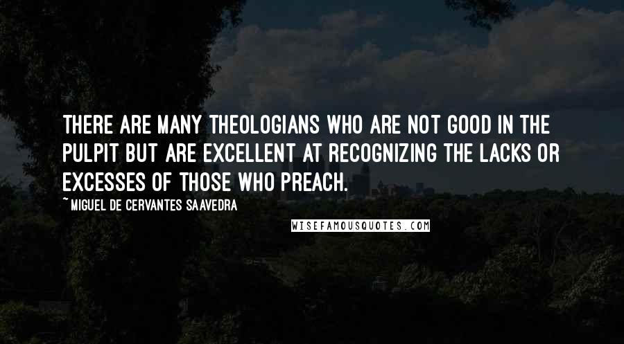 Miguel De Cervantes Saavedra Quotes: There are many theologians who are not good in the pulpit but are excellent at recognizing the lacks or excesses of those who preach.