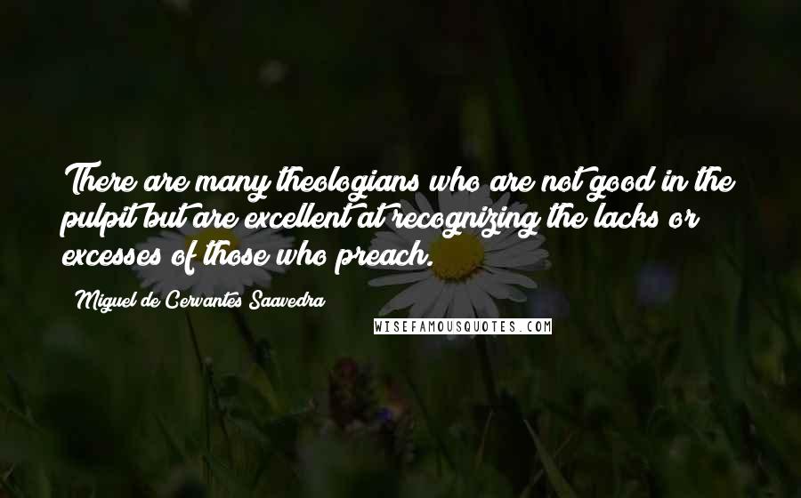 Miguel De Cervantes Saavedra Quotes: There are many theologians who are not good in the pulpit but are excellent at recognizing the lacks or excesses of those who preach.