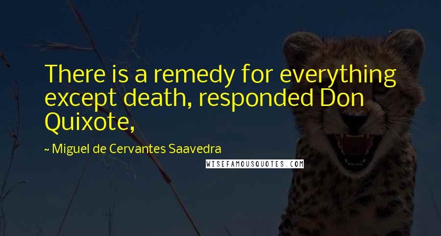 Miguel De Cervantes Saavedra Quotes: There is a remedy for everything except death, responded Don Quixote,