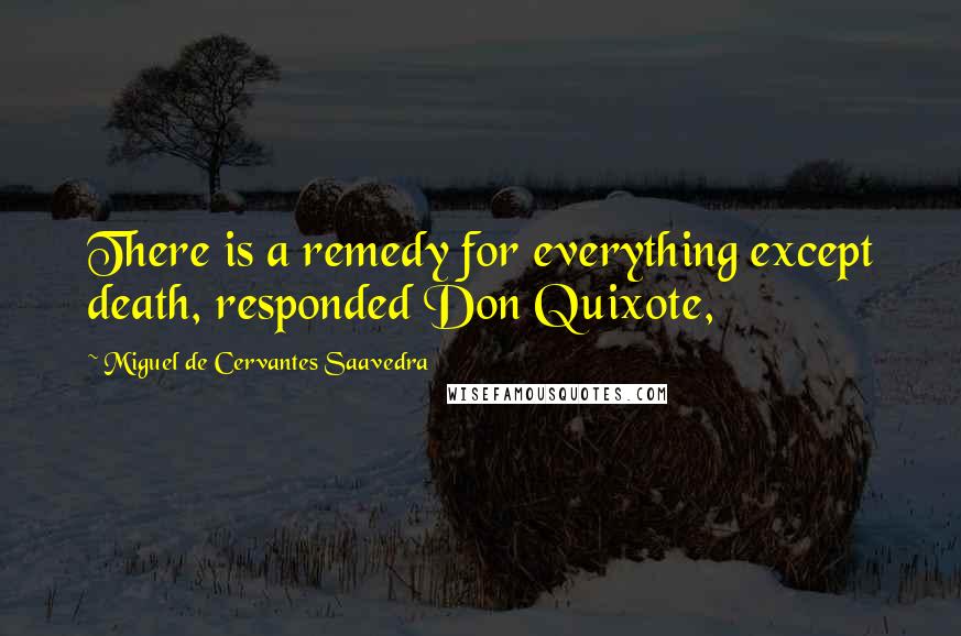 Miguel De Cervantes Saavedra Quotes: There is a remedy for everything except death, responded Don Quixote,