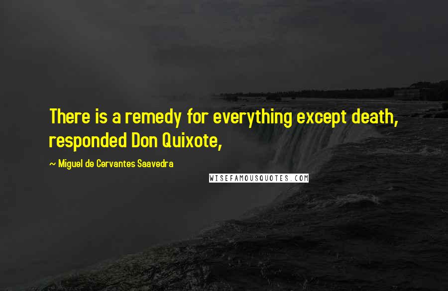 Miguel De Cervantes Saavedra Quotes: There is a remedy for everything except death, responded Don Quixote,