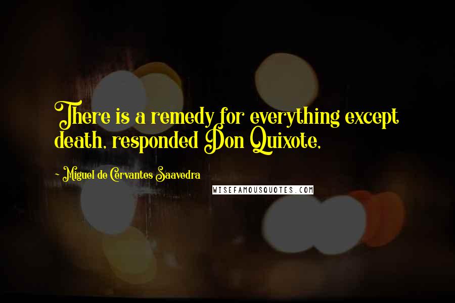 Miguel De Cervantes Saavedra Quotes: There is a remedy for everything except death, responded Don Quixote,