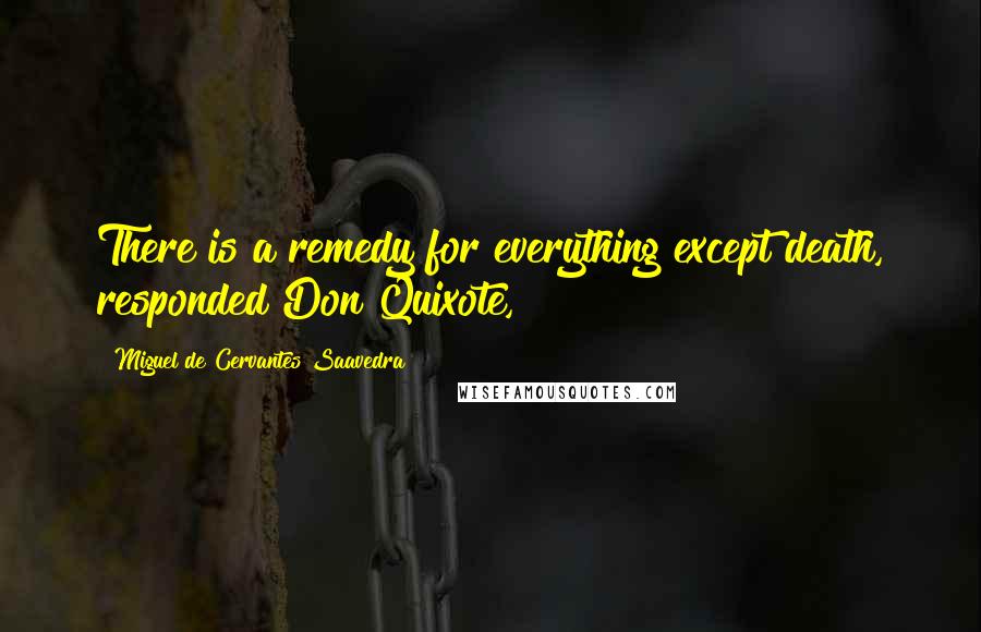 Miguel De Cervantes Saavedra Quotes: There is a remedy for everything except death, responded Don Quixote,