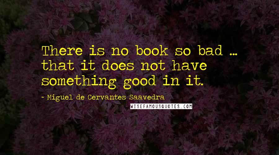 Miguel De Cervantes Saavedra Quotes: There is no book so bad ... that it does not have something good in it.