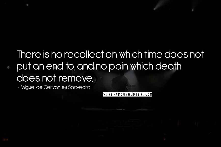 Miguel De Cervantes Saavedra Quotes: There is no recollection which time does not put an end to, and no pain which death does not remove.