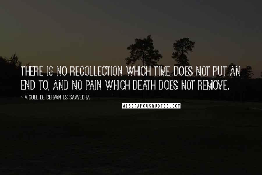 Miguel De Cervantes Saavedra Quotes: There is no recollection which time does not put an end to, and no pain which death does not remove.