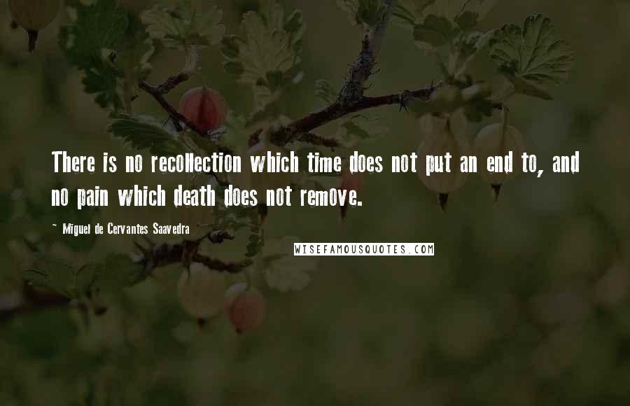 Miguel De Cervantes Saavedra Quotes: There is no recollection which time does not put an end to, and no pain which death does not remove.