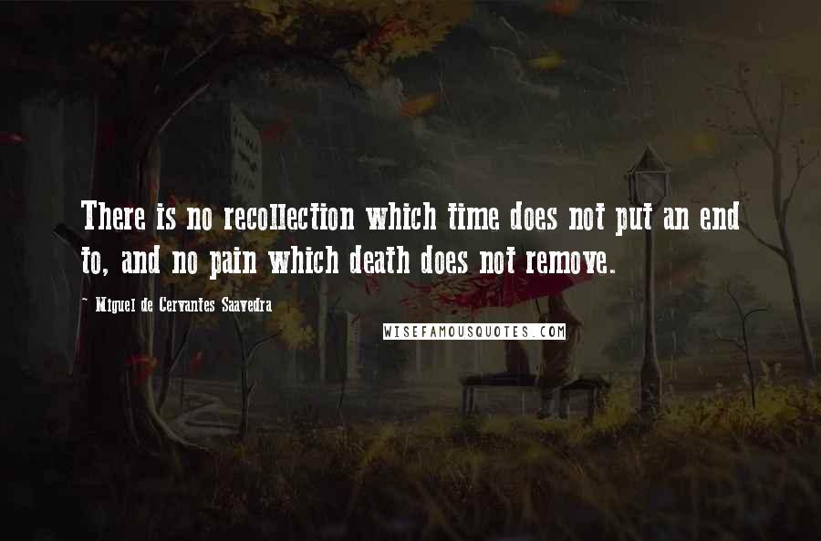 Miguel De Cervantes Saavedra Quotes: There is no recollection which time does not put an end to, and no pain which death does not remove.