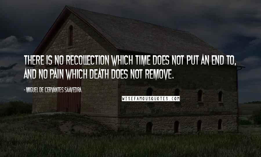 Miguel De Cervantes Saavedra Quotes: There is no recollection which time does not put an end to, and no pain which death does not remove.