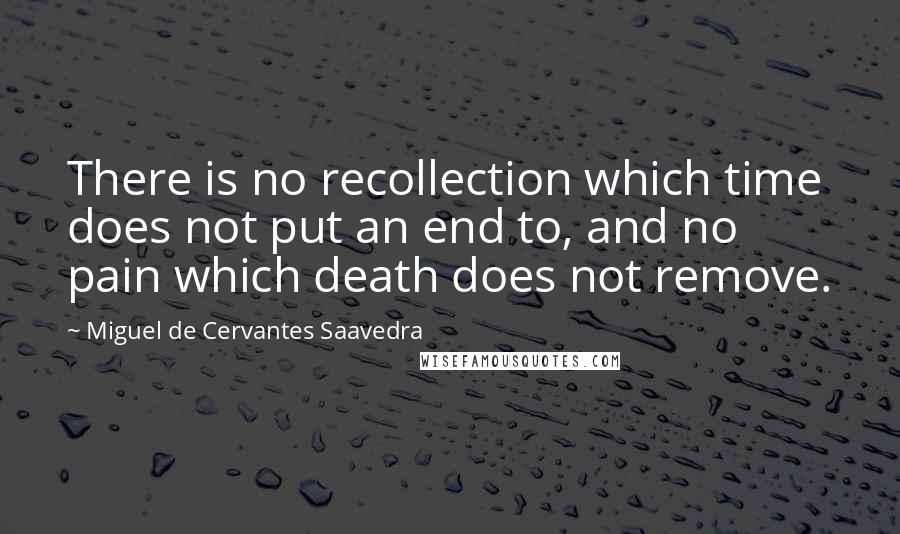 Miguel De Cervantes Saavedra Quotes: There is no recollection which time does not put an end to, and no pain which death does not remove.