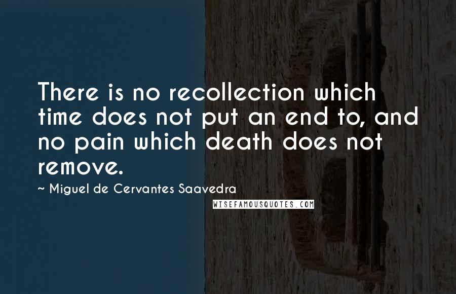 Miguel De Cervantes Saavedra Quotes: There is no recollection which time does not put an end to, and no pain which death does not remove.