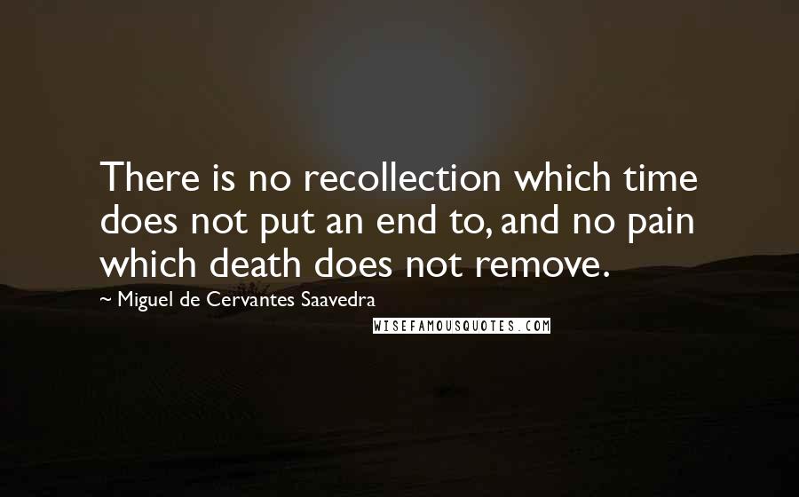 Miguel De Cervantes Saavedra Quotes: There is no recollection which time does not put an end to, and no pain which death does not remove.