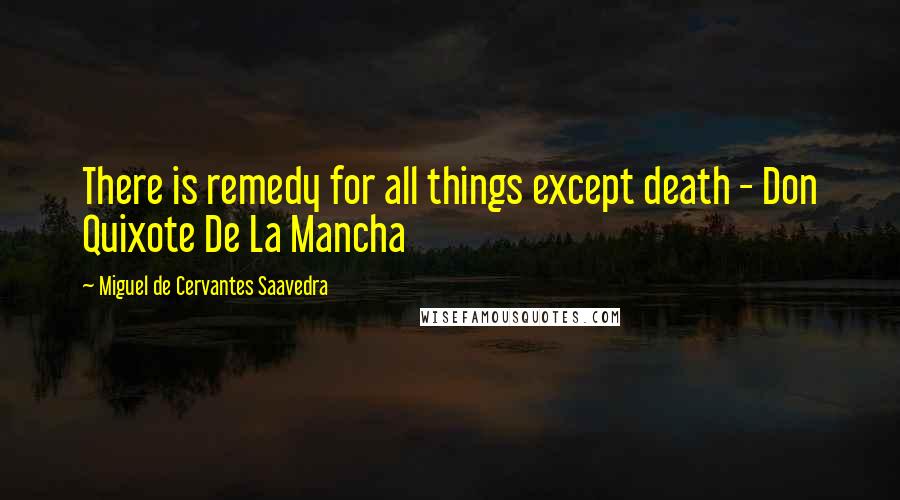 Miguel De Cervantes Saavedra Quotes: There is remedy for all things except death - Don Quixote De La Mancha