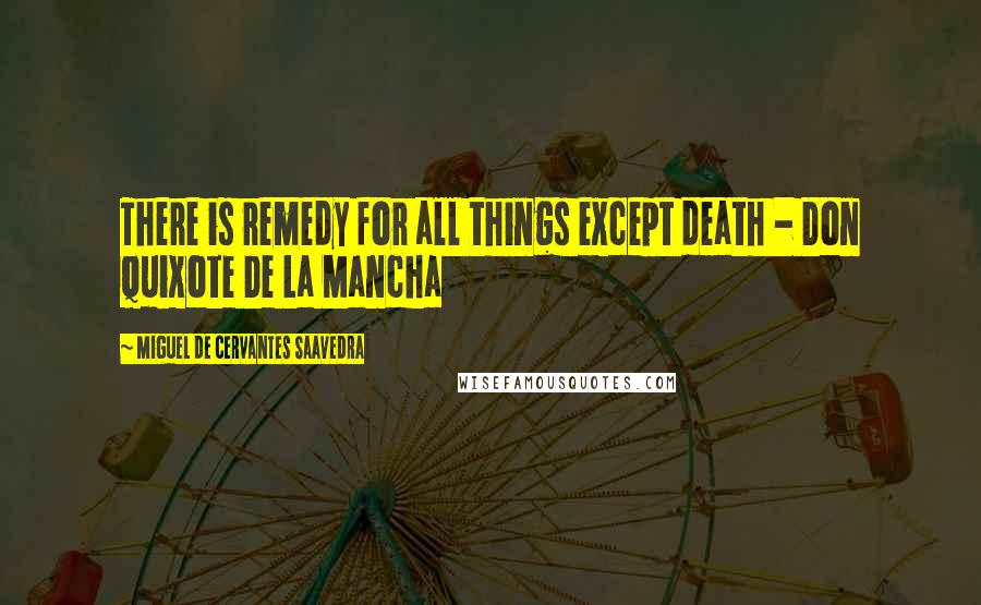 Miguel De Cervantes Saavedra Quotes: There is remedy for all things except death - Don Quixote De La Mancha