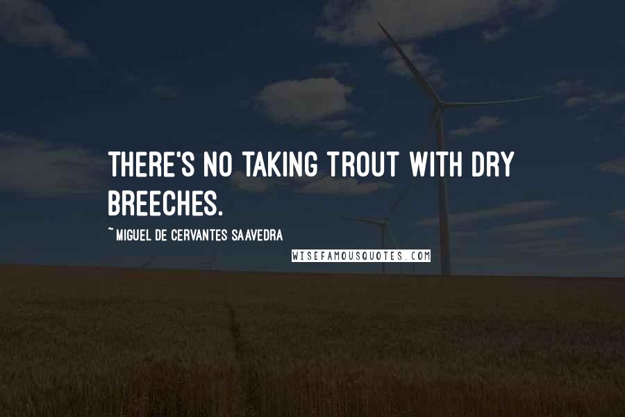 Miguel De Cervantes Saavedra Quotes: There's no taking trout with dry breeches.