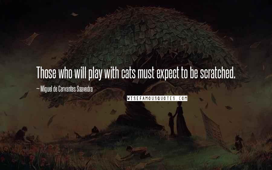 Miguel De Cervantes Saavedra Quotes: Those who will play with cats must expect to be scratched.