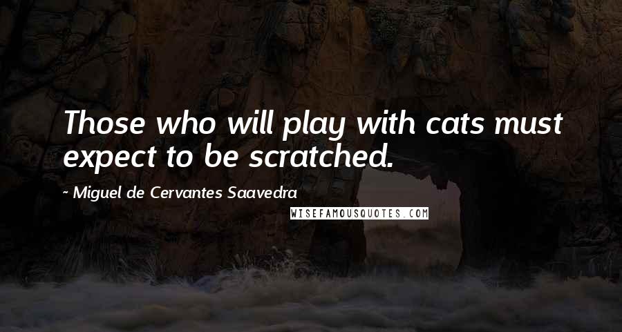 Miguel De Cervantes Saavedra Quotes: Those who will play with cats must expect to be scratched.