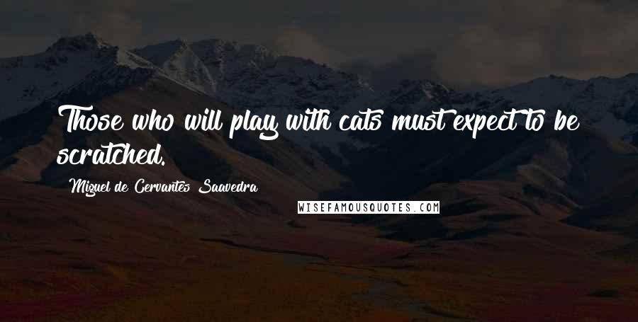 Miguel De Cervantes Saavedra Quotes: Those who will play with cats must expect to be scratched.