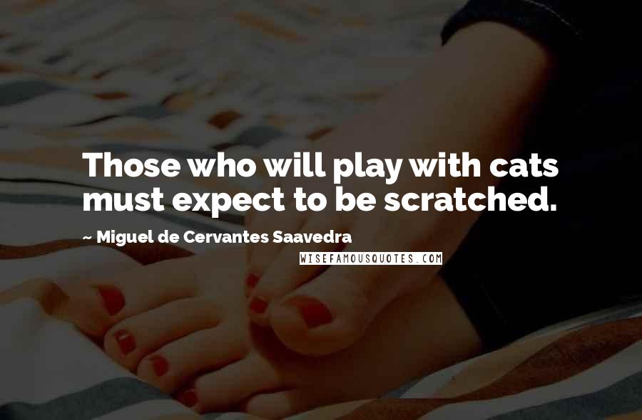 Miguel De Cervantes Saavedra Quotes: Those who will play with cats must expect to be scratched.