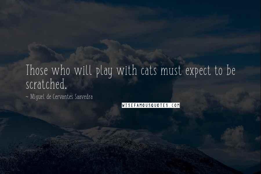Miguel De Cervantes Saavedra Quotes: Those who will play with cats must expect to be scratched.