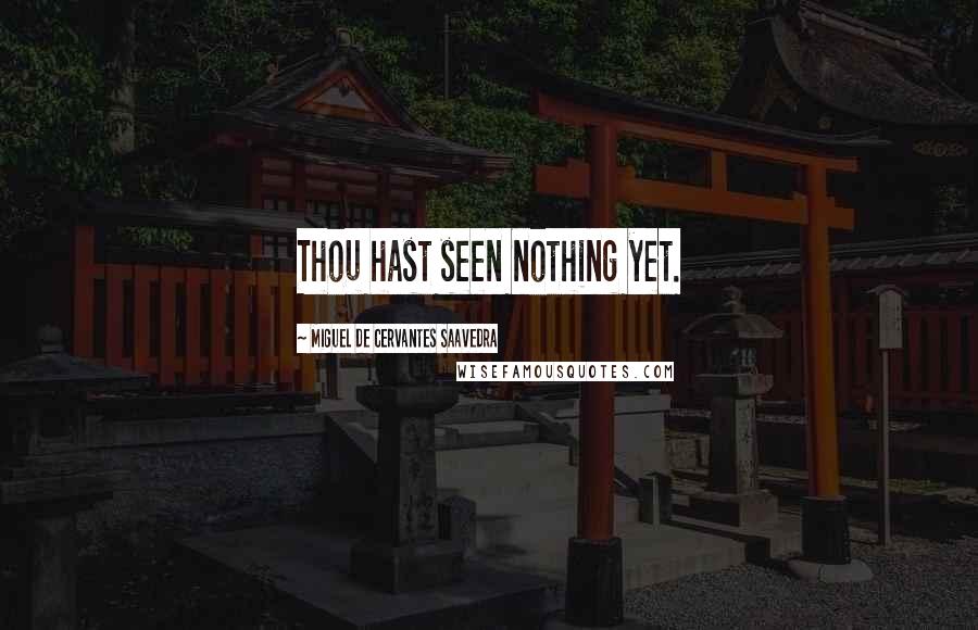 Miguel De Cervantes Saavedra Quotes: Thou hast seen nothing yet.