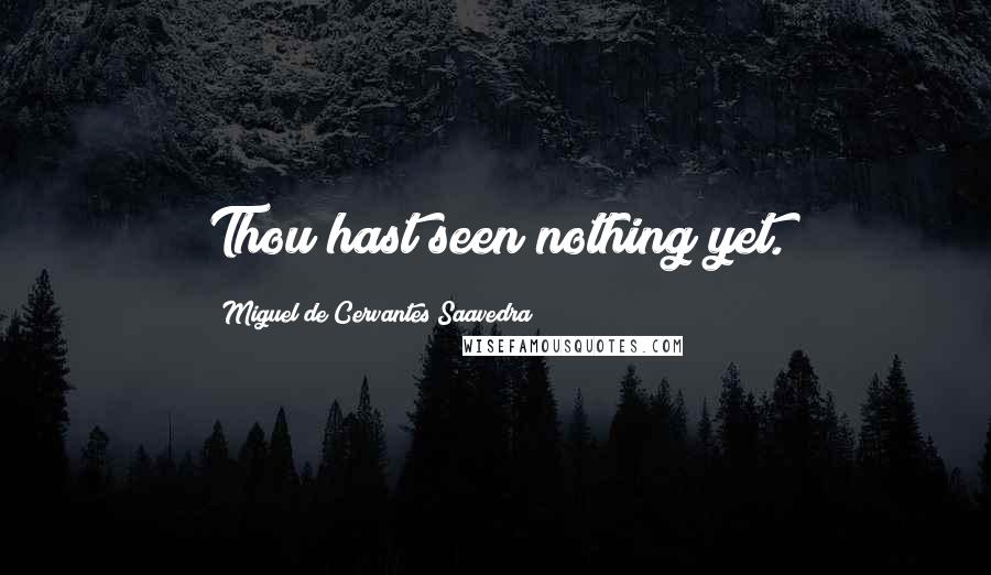 Miguel De Cervantes Saavedra Quotes: Thou hast seen nothing yet.