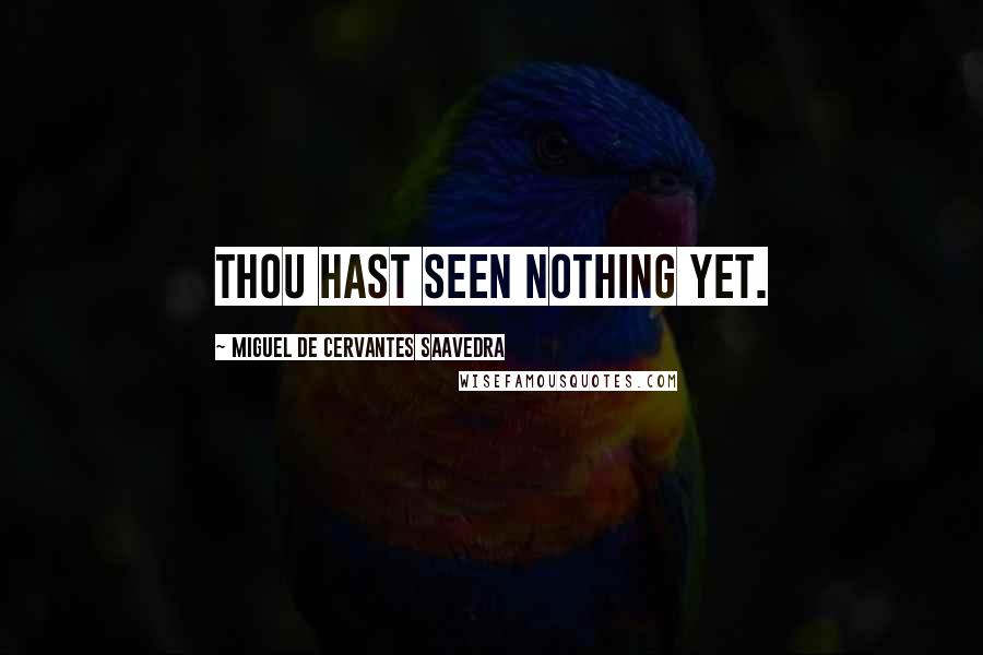 Miguel De Cervantes Saavedra Quotes: Thou hast seen nothing yet.