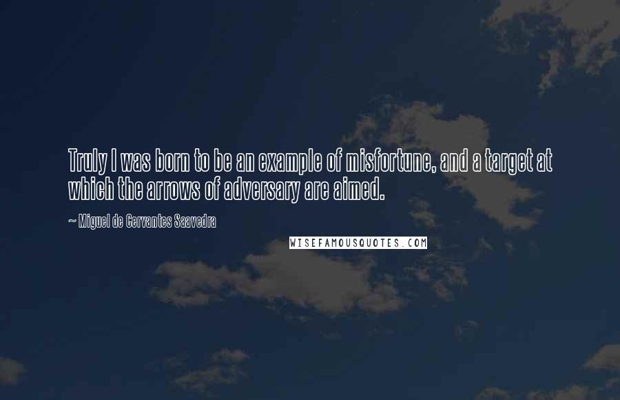 Miguel De Cervantes Saavedra Quotes: Truly I was born to be an example of misfortune, and a target at which the arrows of adversary are aimed.