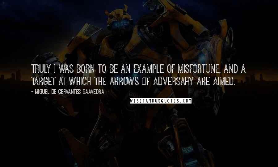 Miguel De Cervantes Saavedra Quotes: Truly I was born to be an example of misfortune, and a target at which the arrows of adversary are aimed.