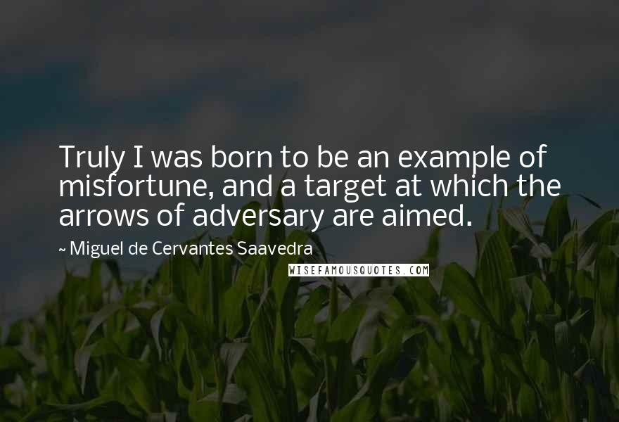 Miguel De Cervantes Saavedra Quotes: Truly I was born to be an example of misfortune, and a target at which the arrows of adversary are aimed.