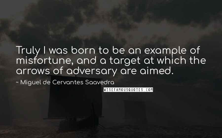 Miguel De Cervantes Saavedra Quotes: Truly I was born to be an example of misfortune, and a target at which the arrows of adversary are aimed.