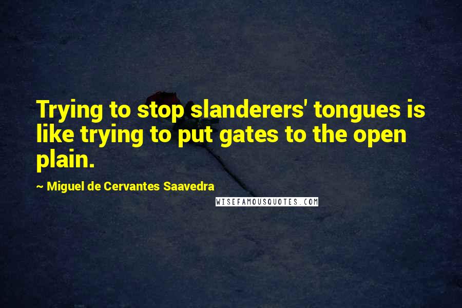 Miguel De Cervantes Saavedra Quotes: Trying to stop slanderers' tongues is like trying to put gates to the open plain.