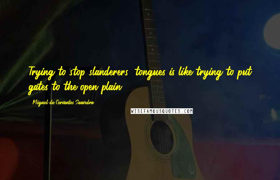 Miguel De Cervantes Saavedra Quotes: Trying to stop slanderers' tongues is like trying to put gates to the open plain.