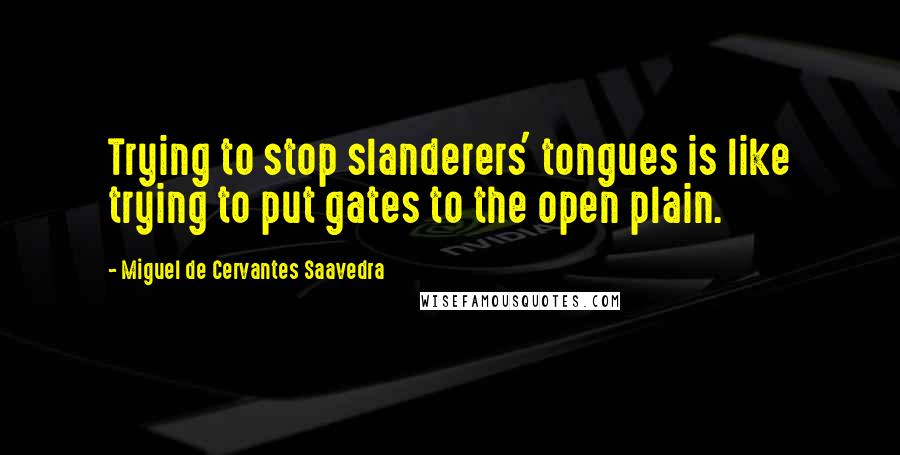 Miguel De Cervantes Saavedra Quotes: Trying to stop slanderers' tongues is like trying to put gates to the open plain.