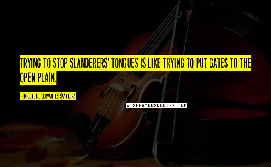 Miguel De Cervantes Saavedra Quotes: Trying to stop slanderers' tongues is like trying to put gates to the open plain.