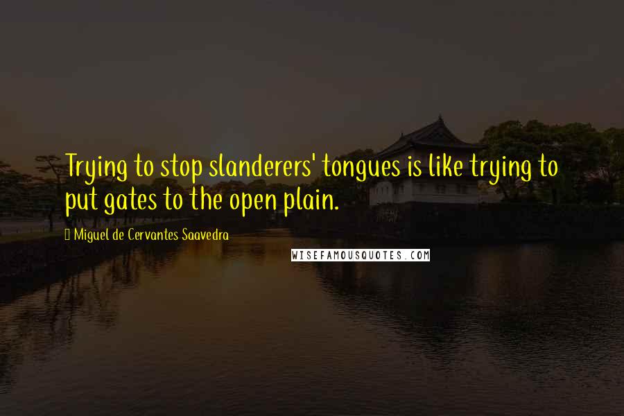 Miguel De Cervantes Saavedra Quotes: Trying to stop slanderers' tongues is like trying to put gates to the open plain.