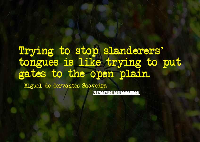 Miguel De Cervantes Saavedra Quotes: Trying to stop slanderers' tongues is like trying to put gates to the open plain.