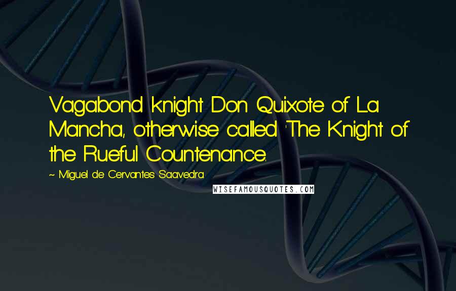 Miguel De Cervantes Saavedra Quotes: Vagabond knight Don Quixote of La Mancha, otherwise called 'The Knight of the Rueful Countenance.
