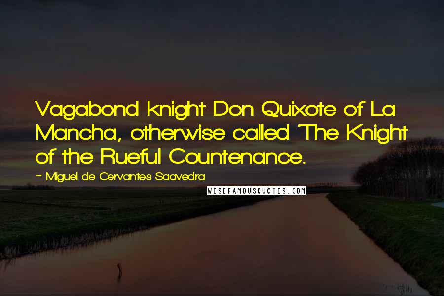 Miguel De Cervantes Saavedra Quotes: Vagabond knight Don Quixote of La Mancha, otherwise called 'The Knight of the Rueful Countenance.