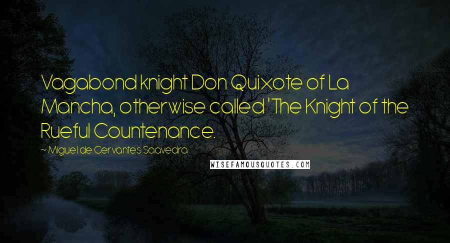 Miguel De Cervantes Saavedra Quotes: Vagabond knight Don Quixote of La Mancha, otherwise called 'The Knight of the Rueful Countenance.