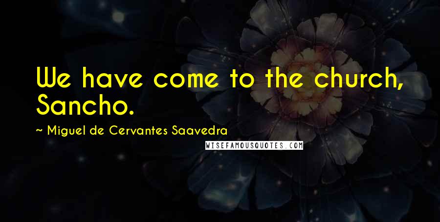 Miguel De Cervantes Saavedra Quotes: We have come to the church, Sancho.